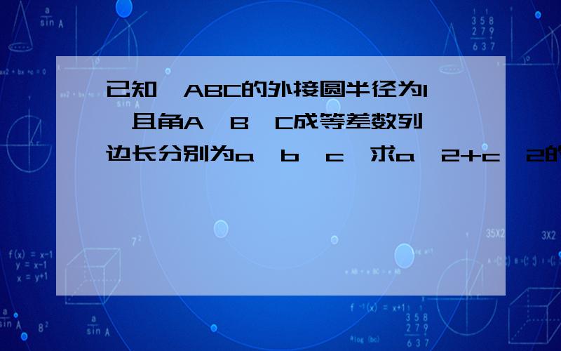 已知△ABC的外接圆半径为1,且角A、B、C成等差数列,边长分别为a,b,c,求a^2+c^2的取值范围