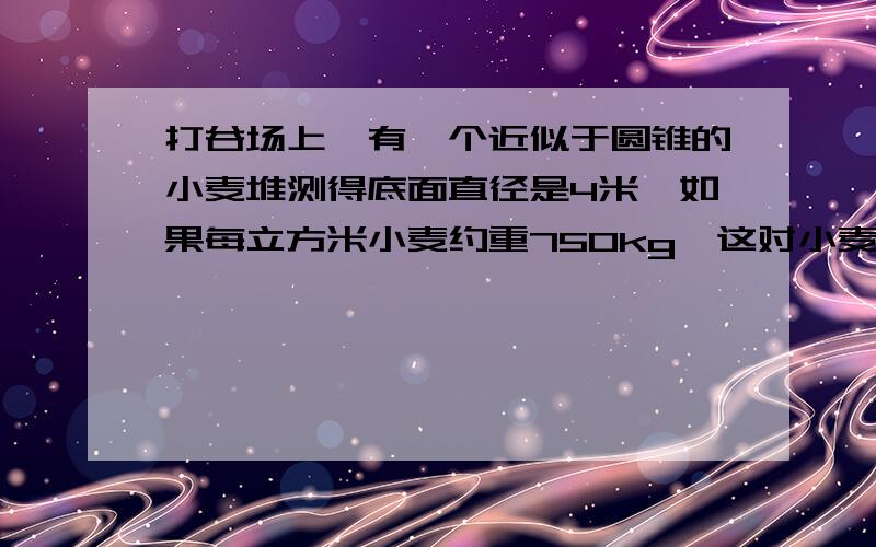 打谷场上,有一个近似于圆锥的小麦堆测得底面直径是4米,如果每立方米小麦约重750kg,这对小麦大约有18.84t这堆小麦的高是多少米?（π≈3.14）