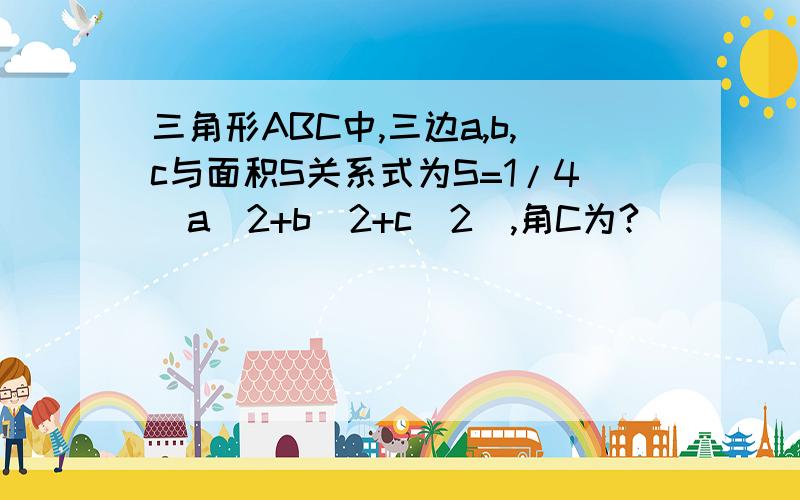 三角形ABC中,三边a,b,c与面积S关系式为S=1/4（a^2+b^2+c^2),角C为?