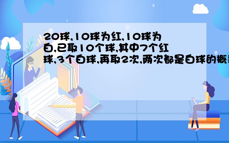 20球,10球为红,10球为白,已取10个球,其中7个红球,3个白球,再取2次,两次都是白球的概率是多少?