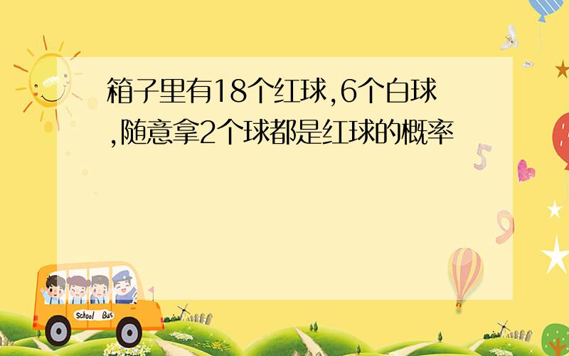 箱子里有18个红球,6个白球,随意拿2个球都是红球的概率