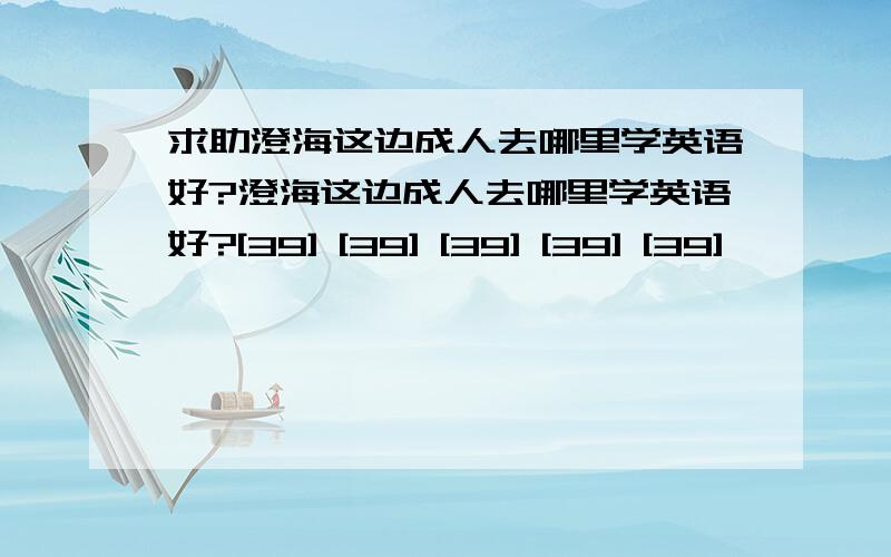 求助澄海这边成人去哪里学英语好?澄海这边成人去哪里学英语好?[39] [39] [39] [39] [39]