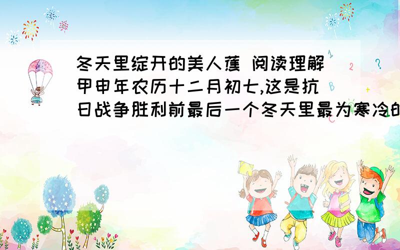 冬天里绽开的美人蕉 阅读理解甲申年农历十二月初七,这是抗日战争胜利前最后一个冬天里最为寒冷的一天,连续的西北风,把江堤下芦苇梢头的芦花刮得干干净净；涌浪滔天,飞溅的水珠落在