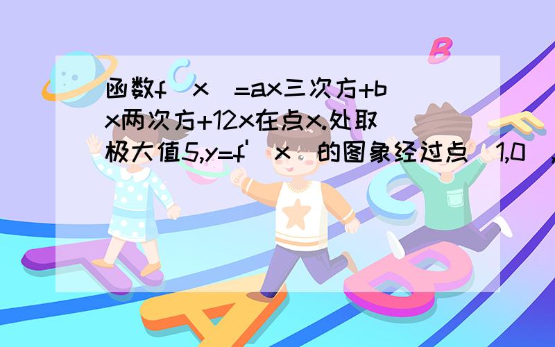 函数f(x)=ax三次方+bx两次方+12x在点x.处取极大值5,y=f'(x)的图象经过点(1,0),(2,0).求x和a、b急啊  在线等了  大哥大姐们  帮帮忙