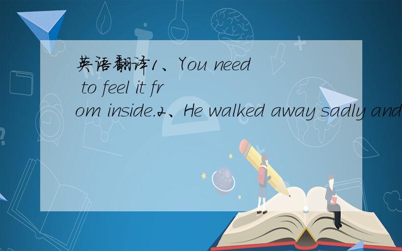 英语翻译1、You need to feel it from inside.2、He walked away sadly and thought of what to tell to his mother.3、But he also knew very well she had little money.4、as he lookde worried.5、Bill looked ai her carefully and was surprised to see