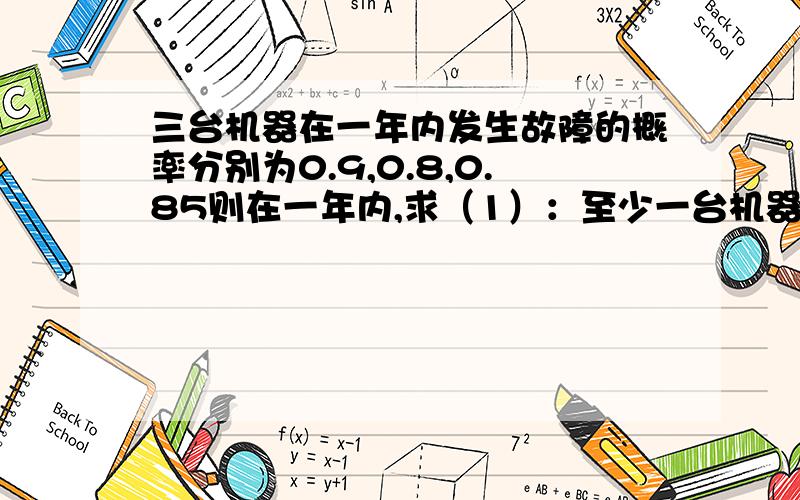 三台机器在一年内发生故障的概率分别为0.9,0.8,0.85则在一年内,求（1）：至少一台机器发生故障的概率 （2）：至多一台机器发生故障的概率.