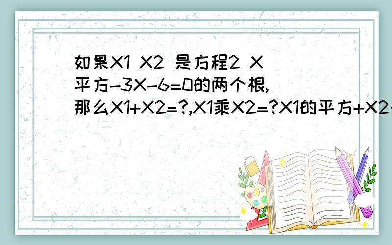 如果X1 X2 是方程2 X平方-3X-6=0的两个根,那么X1+X2=?,X1乘X2=?X1的平方+X2的平方=?