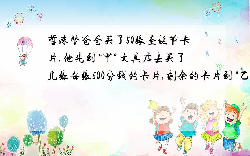 哲洙替爸爸买了50张圣诞节卡片.他先到“甲”文具店去买了几张每张500分钱的卡片,剩余的卡片到“乙”文具店去买了.“乙”文具店的一张卡价格是以每百分为单位,且小于2000分.哲洙买了50张