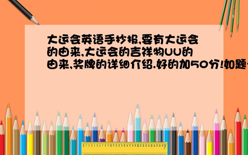 大运会英语手抄报,要有大运会的由来,大运会的吉祥物UU的由来,奖牌的详细介绍.好的加50分!如题火炬的详细介绍,最好有英语的注释!