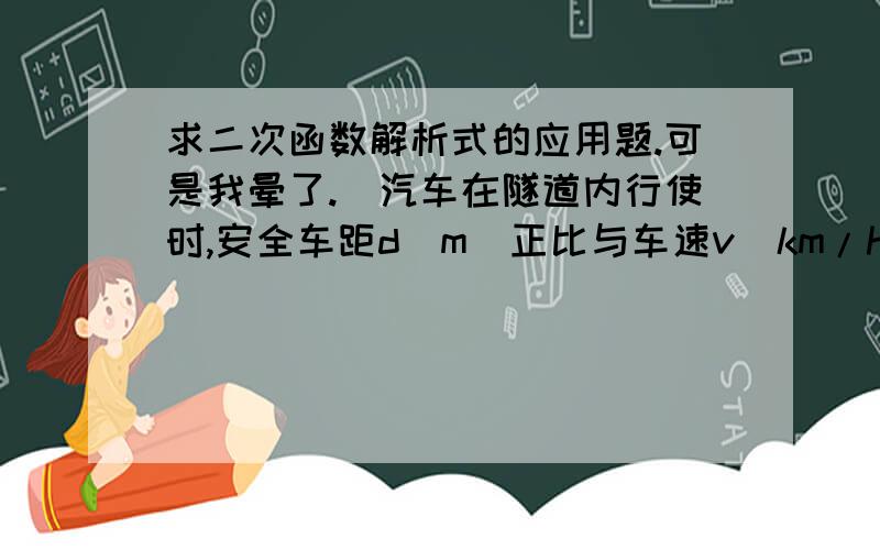 求二次函数解析式的应用题.可是我晕了.）汽车在隧道内行使时,安全车距d(m)正比与车速v(km/h)的平方与车身长（m）的积,且安全车距不得小于半个车身长,假定车身长约为4m,车速为60km/h,安全车