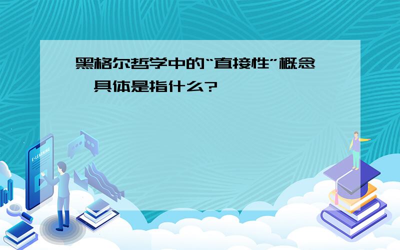 黑格尔哲学中的“直接性”概念,具体是指什么?