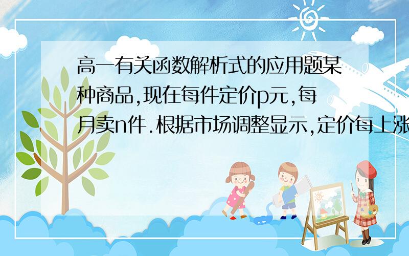 高一有关函数解析式的应用题某种商品,现在每件定价p元,每月卖n件.根据市场调整显示,定价每上涨x成,卖出的数量将会减少y成,如果涨价后的销售总金额是现在的1.2倍,则用x来表示y的函数关系