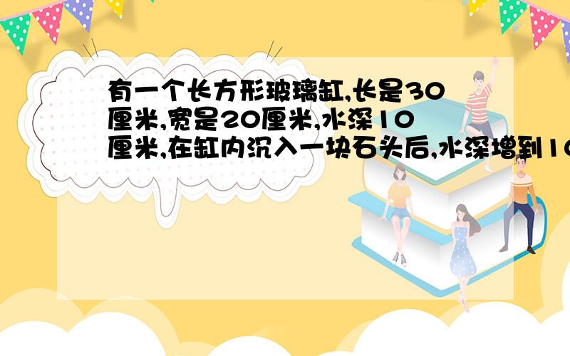 有一个长方形玻璃缸,长是30厘米,宽是20厘米,水深10厘米,在缸内沉入一块石头后,水深增到10.5厘米,求这块石头的面积