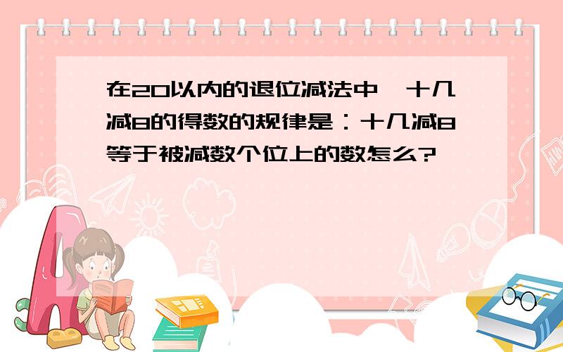 在20以内的退位减法中,十几减8的得数的规律是：十几减8等于被减数个位上的数怎么?