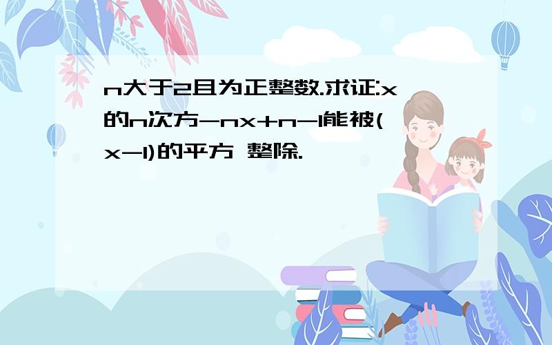 n大于2且为正整数.求证:x的n次方-nx+n-1能被(x-1)的平方 整除.