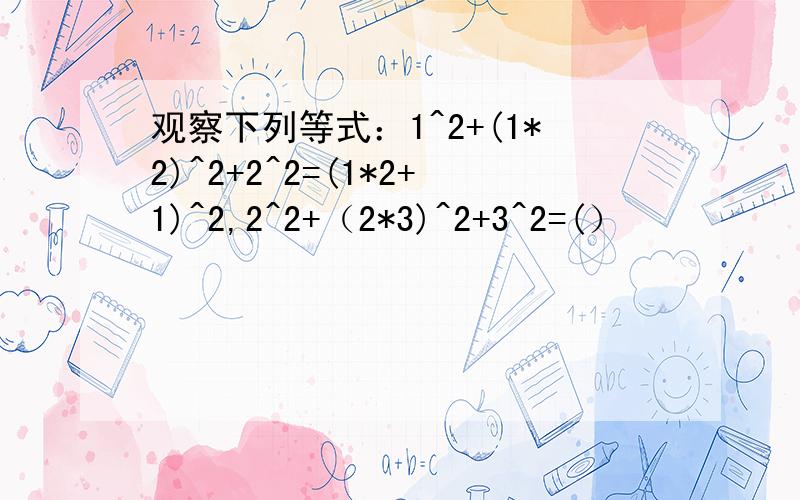 观察下列等式：1^2+(1*2)^2+2^2=(1*2+1)^2,2^2+（2*3)^2+3^2=(）