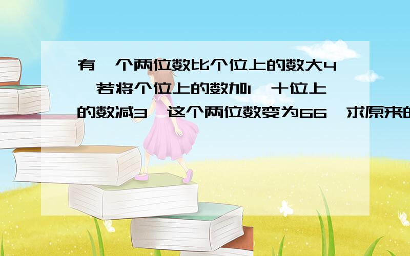 有一个两位数比个位上的数大4,若将个位上的数加1,十位上的数减3,这个两位数变为66,求原来的两位数