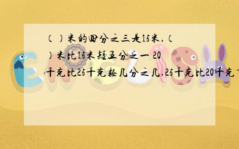 （）米的四分之三是15米,（）米比15米短五分之一 20千克比25千克轻几分之几,25千克比20千克重几分之几（—）米的四分之三是15米的五分之二,15米的五分之二是10米的（—）.六一班学生中男