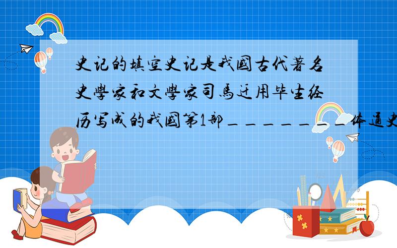 史记的填空史记是我国古代著名史学家和文学家司马迁用毕生经历写成的我国第1部_______体通史,鲁迅称它为__________________.