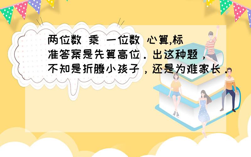 两位数 乘 一位数 心算,标准答案是先算高位。出这种题，不知是折腾小孩子，还是为难家长。