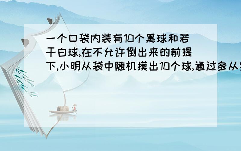 一个口袋内装有10个黑球和若干白球,在不允许倒出来的前提下,小明从袋中随机摸出10个球,通过多从实验后他发现摸出黑球的概率为25％,请你估计白球的个数