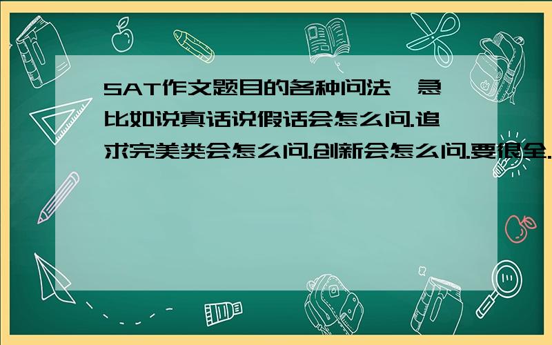 SAT作文题目的各种问法,急比如说真话说假话会怎么问.追求完美类会怎么问.创新会怎么问.要很全.最好有大多数题目的typical问法