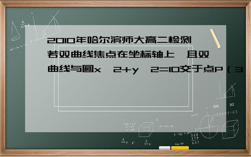 2010年哈尔滨师大高二检测若双曲线焦点在坐标轴上,且双曲线与圆x^2+y^2=10交于点P（3,-1）,若圆过点P的切线与双曲线的一条渐近线平行,求此双曲线的方程.