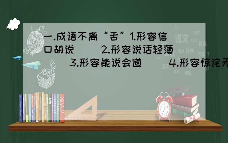 一.成语不离“舌”1.形容信口胡说（ ）2.形容说话轻薄（ ）3.形容能说会道（ ）4.形容惊诧无言（ ）5.形容不善辞令（ ）6.形容随声附和（ ）二.数字猜成语12345609（ ）1256789（ ）333 5555（ ）