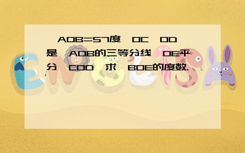 ∠AOB=57度,OC,OD是∠AOB的三等分线,OE平分∠COD,求∠BOE的度数.