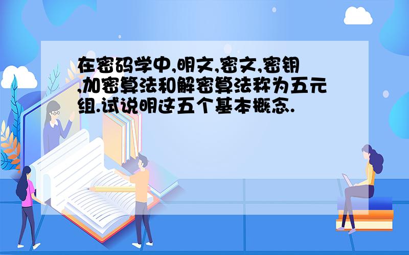 在密码学中,明文,密文,密钥,加密算法和解密算法称为五元组.试说明这五个基本概念.