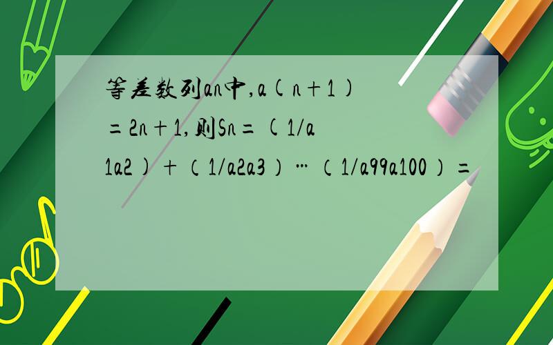 等差数列an中,a(n+1)=2n+1,则Sn=(1/a1a2)+（1/a2a3）…（1/a99a100）=