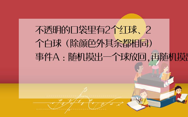 不透明的口袋里有2个红球、2个白球（除颜色外其余都相同）事件A：随机摸出一个球放回,再随机摸出一个球,两次都到摸红球；事件B：随机摸出一个球后不放回,再随机摸出一个球,两次都摸