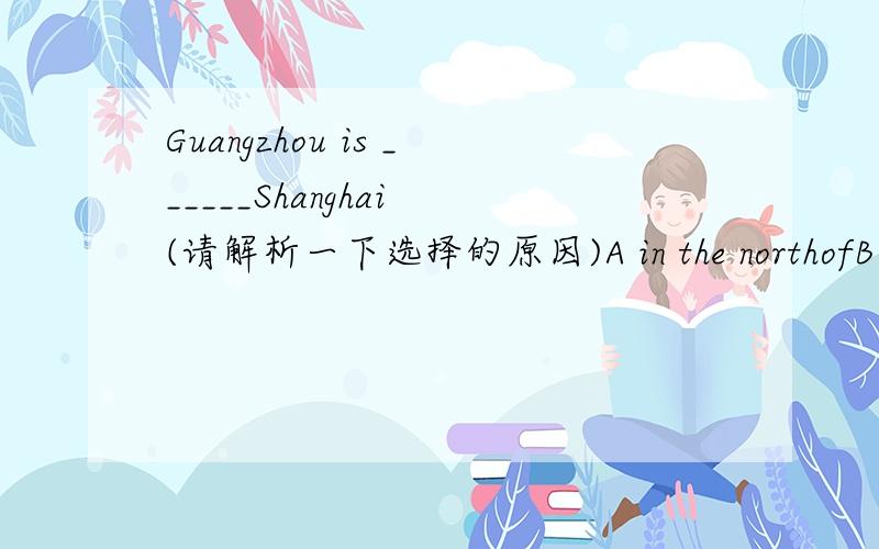 Guangzhou is ______Shanghai (请解析一下选择的原因)A in the northofB south of C in south of D north of