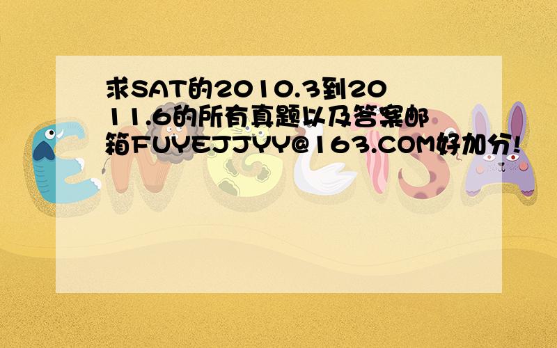 求SAT的2010.3到2011.6的所有真题以及答案邮箱FUYEJJYY@163.COM好加分!