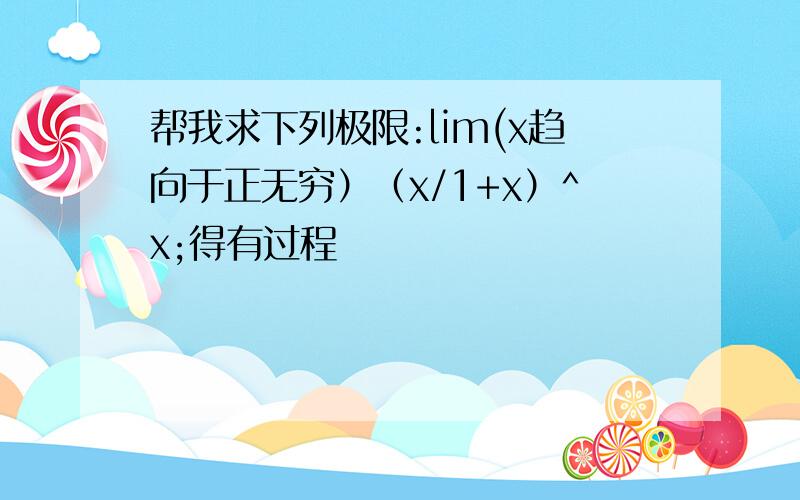 帮我求下列极限:lim(x趋向于正无穷）（x/1+x）^x;得有过程