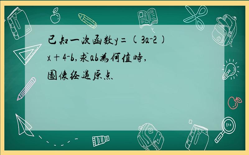 已知一次函数y=(3a-2)x+4-b,求ab为何值时,图像经过原点