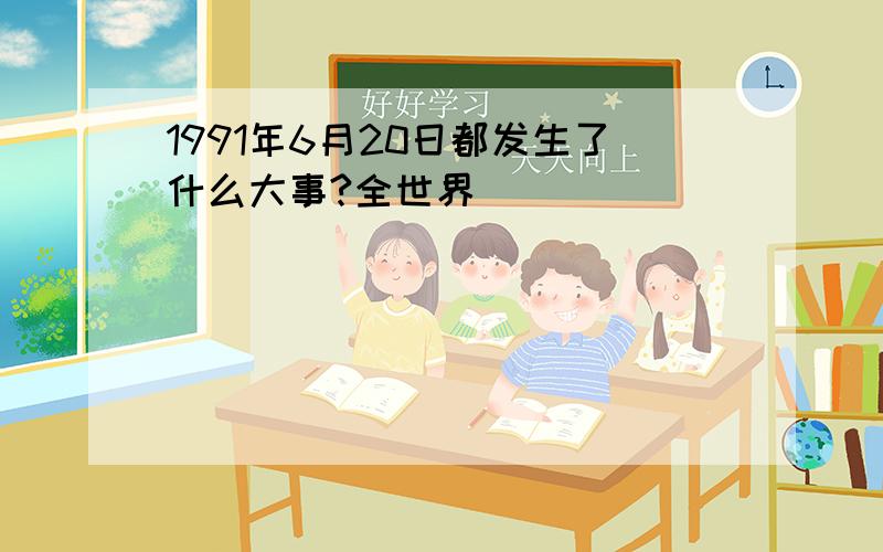 1991年6月20日都发生了什么大事?全世界