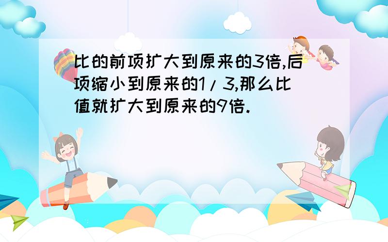 比的前项扩大到原来的3倍,后项缩小到原来的1/3,那么比值就扩大到原来的9倍.（ ）