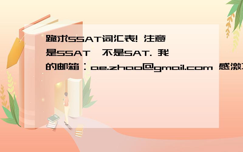 跪求SSAT词汇表! 注意,是SSAT,不是SAT. 我的邮箱：ae.zhao@gmail.com 感激不尽!