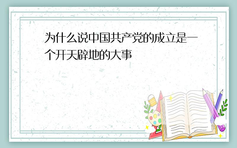 为什么说中国共产党的成立是一个开天辟地的大事