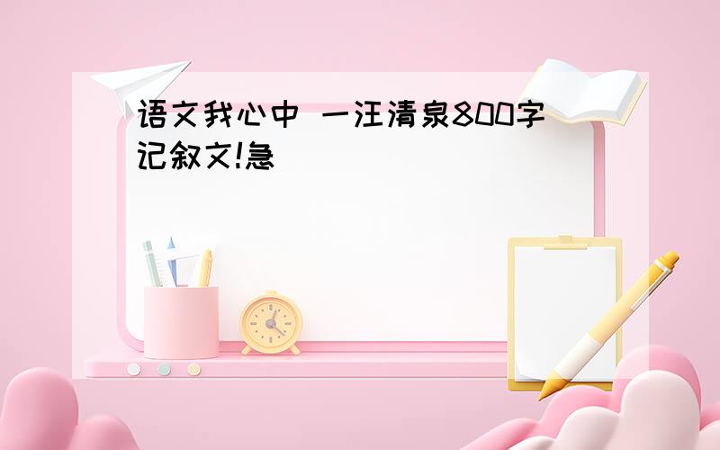 语文我心中 一汪清泉800字记叙文!急