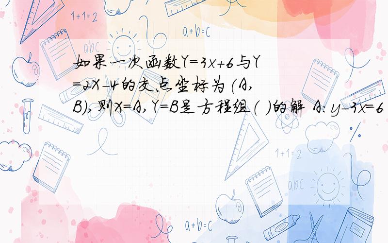 如果一次函数Y=3x+6与Y=2X-4的交点坐标为(A,B),则X=A,Y=B是方程组（ ）的解 A:y-3x=6 2x+y=-4