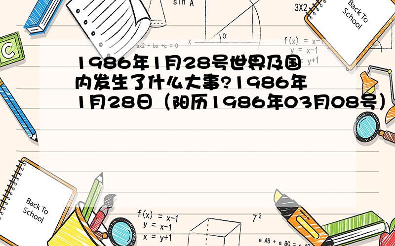 1986年1月28号世界及国内发生了什么大事?1986年1月28日（阳历1986年03月08号）,我感觉这一天不错,一定有好多大事发生!(除了38节)有没有活着的啊?怎么我出生那天都死了啊?