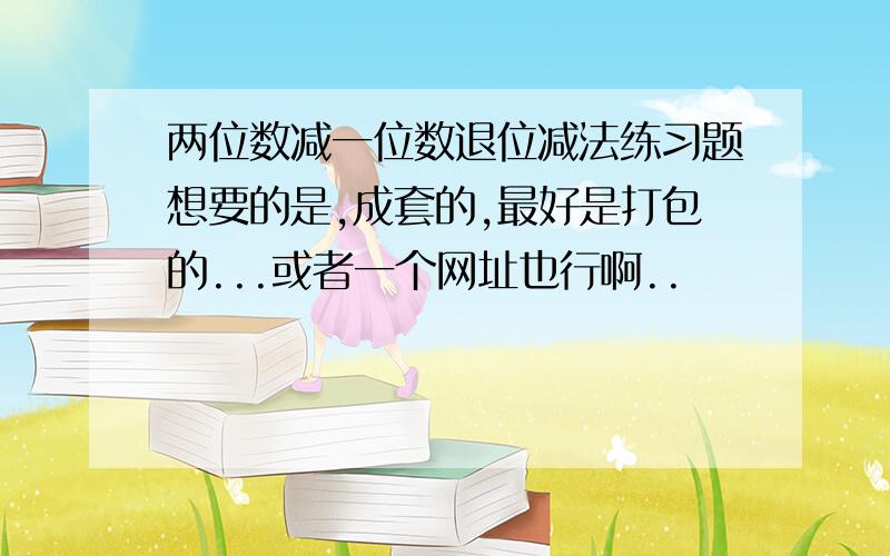 两位数减一位数退位减法练习题想要的是,成套的,最好是打包的...或者一个网址也行啊..