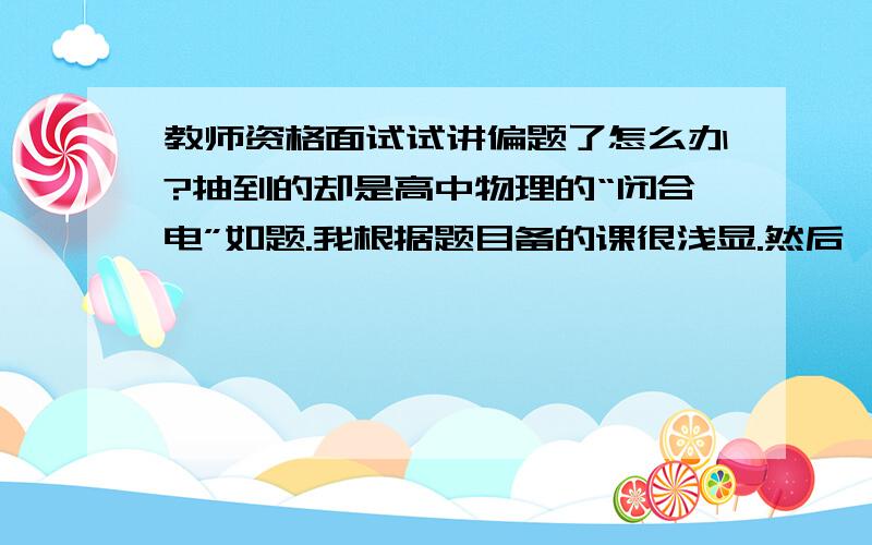 教师资格面试试讲偏题了怎么办?抽到的却是高中物理的“闭合电”如题.我根据题目备的课很浅显.然后,讲的内容都是简单电路或者部分电路的欧姆定律.最后点了一下题：电路的总电流等于