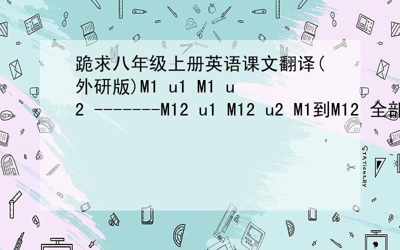 跪求八年级上册英语课文翻译(外研版)M1 u1 M1 u2 -------M12 u1 M12 u2 M1到M12 全部 要完整要保证有U1 U2