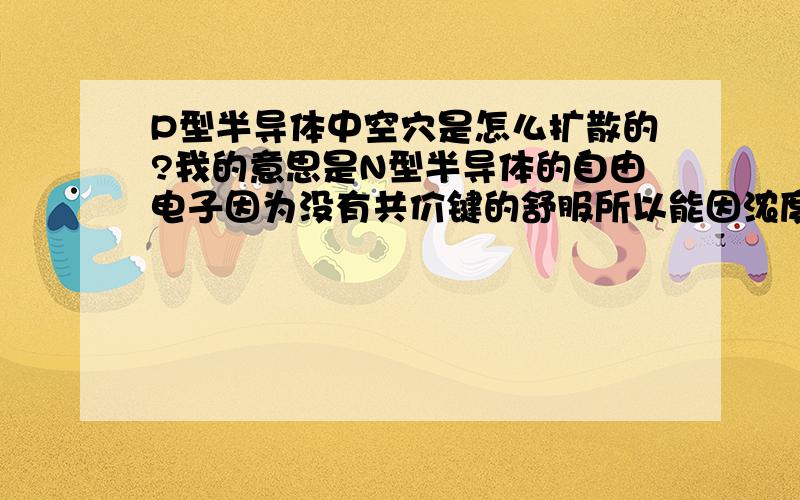 P型半导体中空穴是怎么扩散的?我的意思是N型半导体的自由电子因为没有共价键的舒服所以能因浓度差在PN结中,但P型半导体中空穴一直被共价键束缚在受主离子旁,受主离子也不能移动,它怎