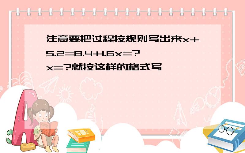 注意要把过程按规则写出来x+5.2=8.4+1.6x=?x=?就按这样的格式写