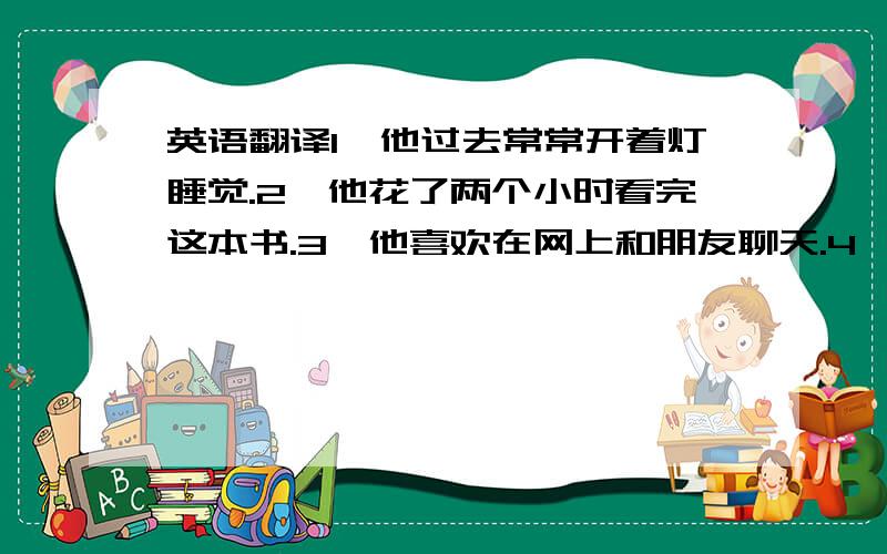 英语翻译1,他过去常常开着灯睡觉.2,他花了两个小时看完这本书.3,他喜欢在网上和朋友聊天.4,这位老人独自一个拄着,但未感到孤独.5,不用为我担心我会很好的.6,我很怀恋我们在一起的那些日