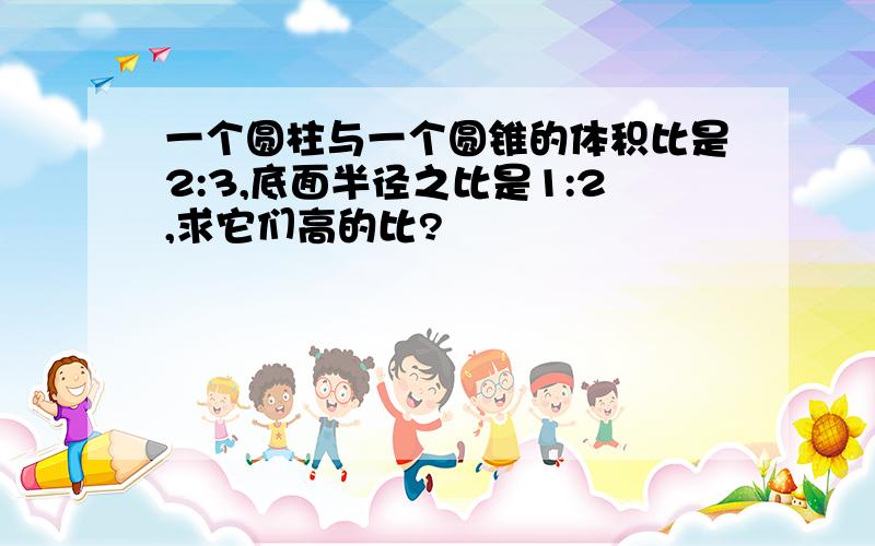 一个圆柱与一个圆锥的体积比是2:3,底面半径之比是1:2,求它们高的比?